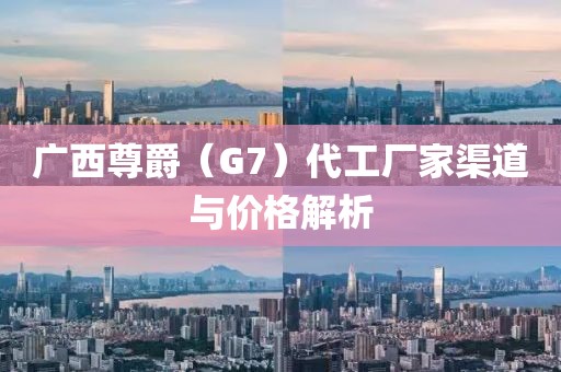 广西尊爵（G7）代工厂家渠道与价格解析