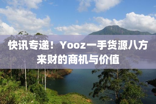 快讯专递！Yooz一手货源八方来财的商机与价值