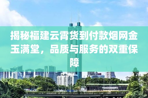 揭秘福建云霄货到付款烟网金玉满堂，品质与服务的双重保障