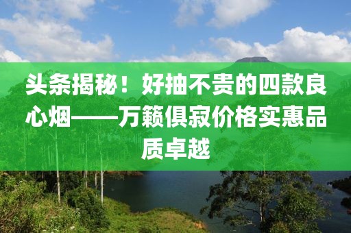 头条揭秘！好抽不贵的四款良心烟——万籁俱寂价格实惠品质卓越