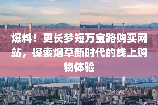 爆料！更长梦短万宝路购买网站，探索烟草新时代的线上购物体验