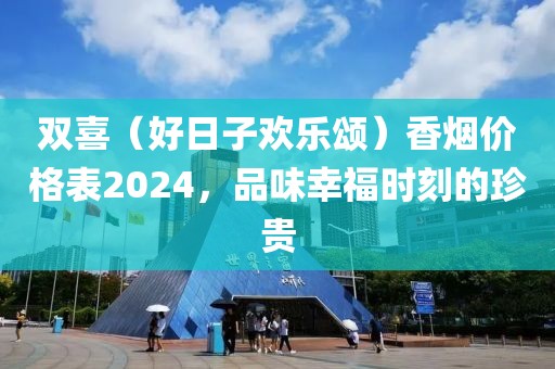 双喜（好日子欢乐颂）香烟价格表2024，品味幸福时刻的珍贵