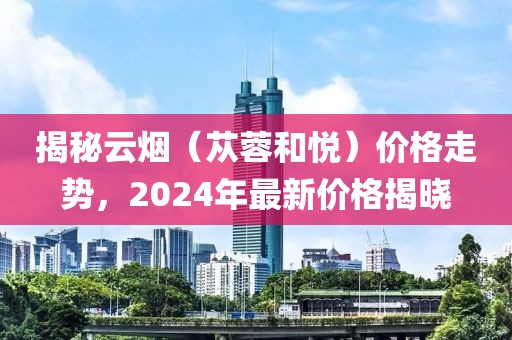 揭秘云烟（苁蓉和悦）价格走势，2024年最新价格揭晓