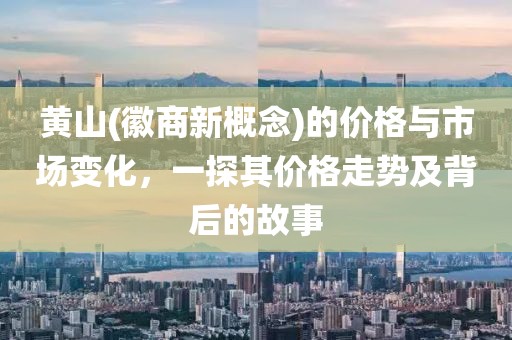 黄山(徽商新概念)的价格与市场变化，一探其价格走势及背后的故事