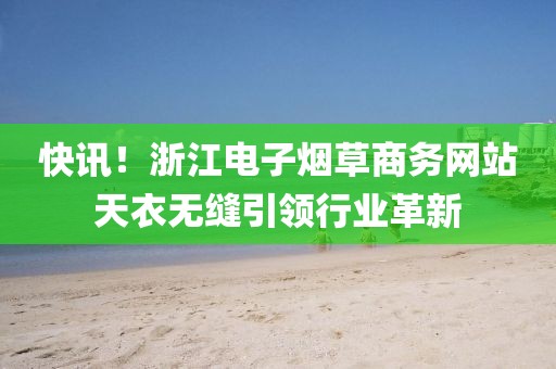 快讯！浙江电子烟草商务网站天衣无缝引领行业革新