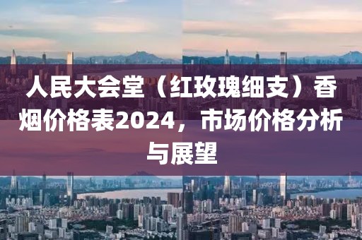 人民大会堂（红玫瑰细支）香烟价格表2024，市场价格分析与展望