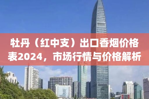 牡丹（红中支）出口香烟价格表2024，市场行情与价格解析