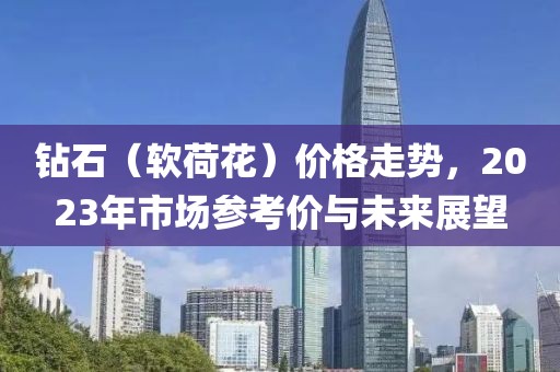 钻石（软荷花）价格走势，2023年市场参考价与未来展望