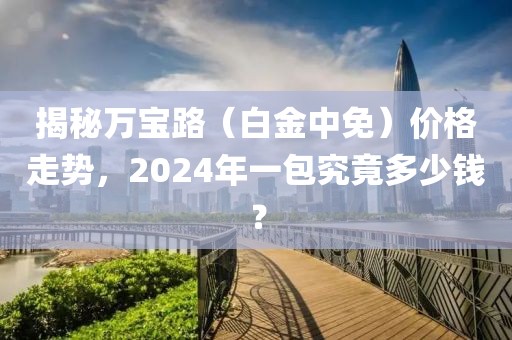 揭秘万宝路（白金中免）价格走势，2024年一包究竟多少钱？