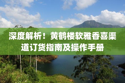 深度解析！黄鹤楼软雅香喜渠道订货指南及操作手册