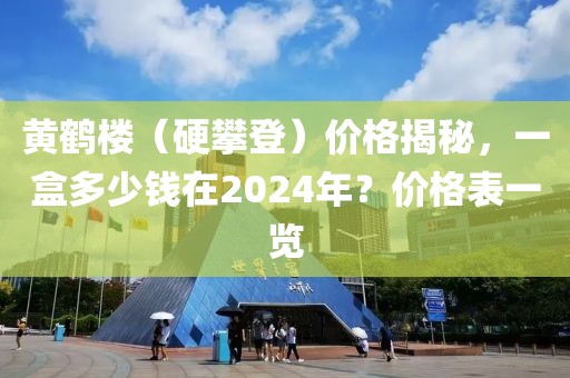 黄鹤楼（硬攀登）价格揭秘，一盒多少钱在2024年？价格表一览