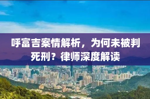 呼富吉案情解析，为何未被判死刑？律师深度解读