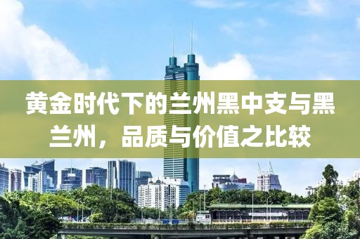 黄金时代下的兰州黑中支与黑兰州，品质与价值之比较