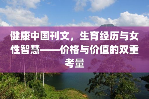 健康中国刊文，生育经历与女性智慧——价格与价值的双重考量