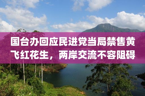 国台办回应民进党当局禁售黄飞红花生，两岸交流不容阻碍