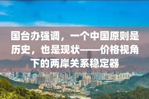 国台办强调，一个中国原则是历史，也是现状——价格视角下的两岸关系稳定器