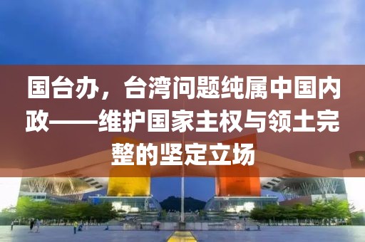 国台办，台湾问题纯属中国内政——维护国家主权与领土完整的坚定立场