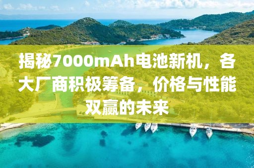 揭秘7000mAh电池新机，各大厂商积极筹备，价格与性能双赢的未来