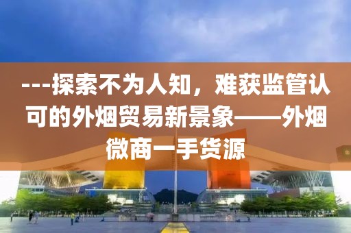 ---探索不为人知，难获监管认可的外烟贸易新景象——外烟微商一手货源