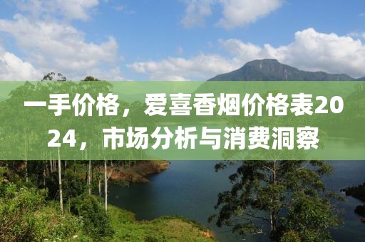 一手价格，爱喜香烟价格表2024，市场分析与消费洞察