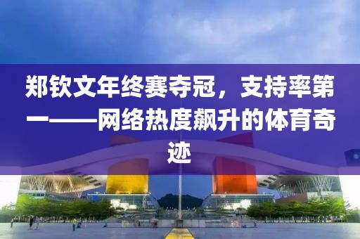 郑钦文年终赛夺冠，支持率第一——网络热度飙升的体育奇迹