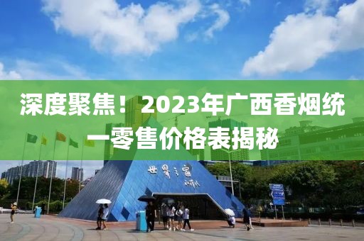 深度聚焦！2023年广西香烟统一零售价格表揭秘