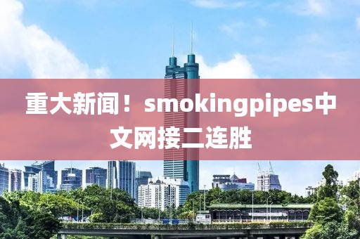 重大新闻！smokingpipes中文网接二连胜