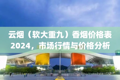 云烟（软大重九）香烟价格表2024，市场行情与价格分析