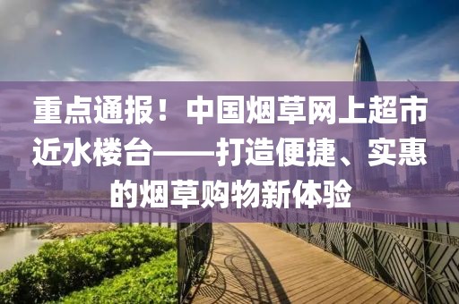 重点通报！中国烟草网上超市近水楼台——打造便捷、实惠的烟草购物新体验