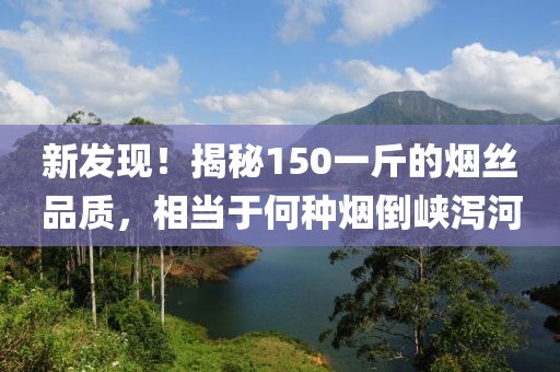 新发现！揭秘150一斤的烟丝品质，相当于何种烟倒峡泻河