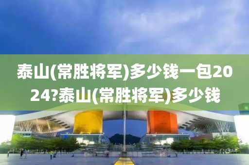 泰山(常胜将军)多少钱一包2024?泰山(常胜将军)多少钱