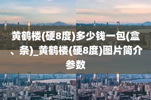 黄鹤楼(硬8度)多少钱一包(盒、条)_黄鹤楼(硬8度)图片简介参数