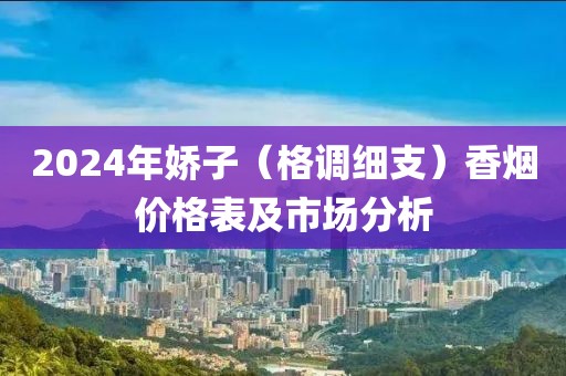 2024年娇子（格调细支）香烟价格表及市场分析