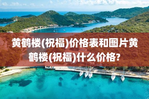 黄鹤楼(祝福)价格表和图片黄鹤楼(祝福)什么价格?