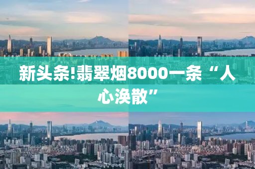 新头条!翡翠烟8000一条“人心涣散”