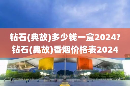 钻石(典故)多少钱一盒2024?钻石(典故)香烟价格表2024