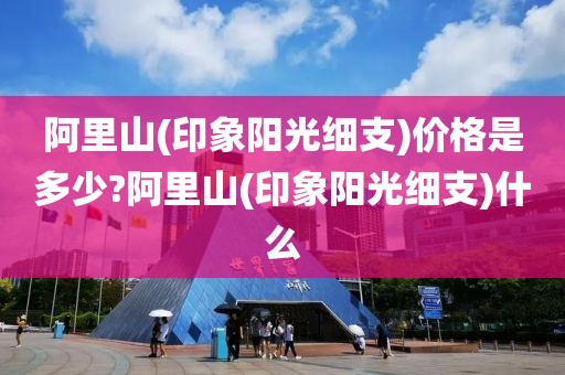 阿里山(印象阳光细支)价格是多少?阿里山(印象阳光细支)什么