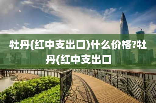 牡丹(红中支出口)什么价格?牡丹(红中支出口