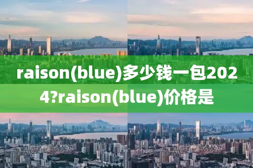 raison(blue)多少钱一包2024?raison(blue)价格是