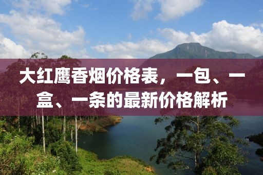 大红鹰香烟价格表，一包、一盒、一条的最新价格解析