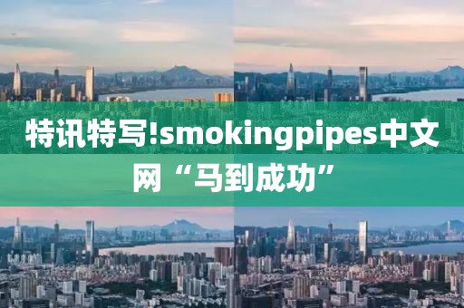 特讯特写!smokingpipes中文网“马到成功”