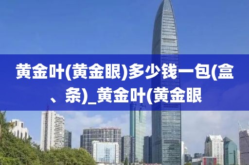 黄金叶(黄金眼)多少钱一包(盒、条)_黄金叶(黄金眼