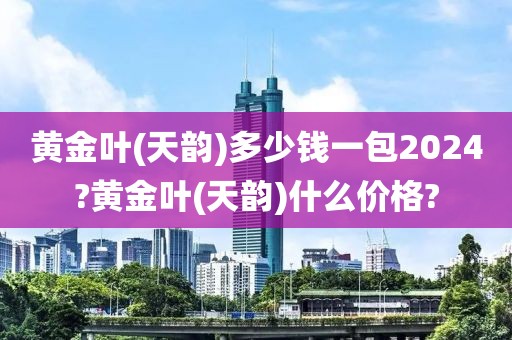 黄金叶(天韵)多少钱一包2024?黄金叶(天韵)什么价格?