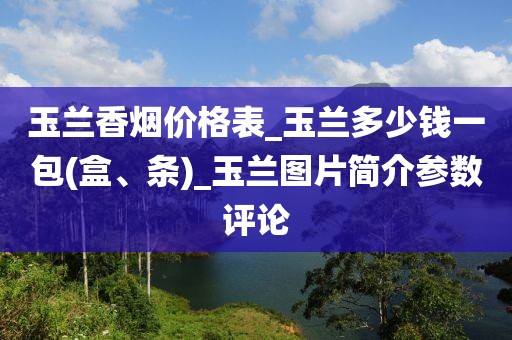 玉兰香烟价格表_玉兰多少钱一包(盒、条)_玉兰图片简介参数评论