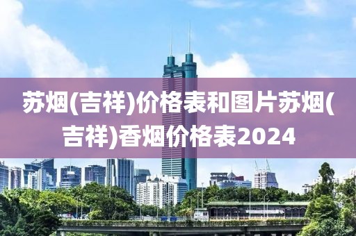 苏烟(吉祥)价格表和图片苏烟(吉祥)香烟价格表2024