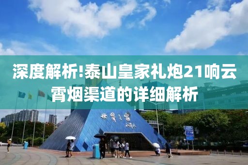 深度解析!泰山皇家礼炮21响云霄烟渠道的详细解析