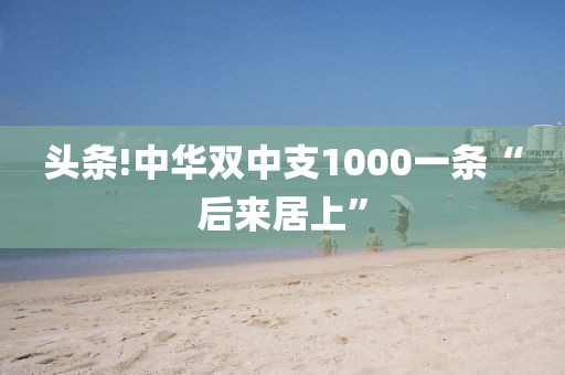 头条!中华双中支1000一条“后来居上”