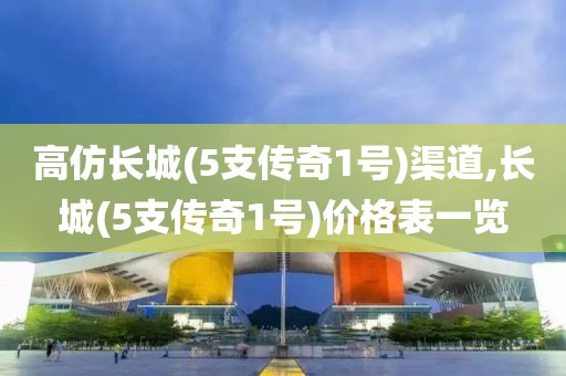 高仿长城(5支传奇1号)渠道,长城(5支传奇1号)价格表一览