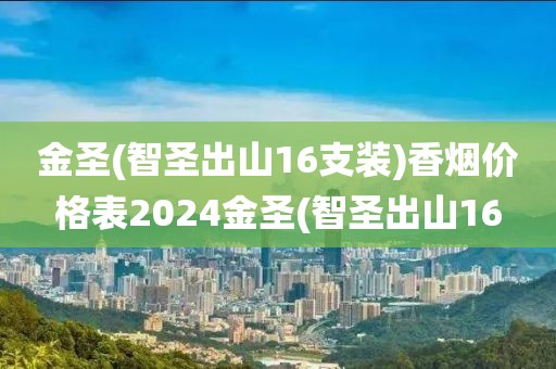 金圣(智圣出山16支装)香烟价格表2024金圣(智圣出山16