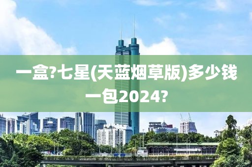 一盒?七星(天蓝烟草版)多少钱一包2024?